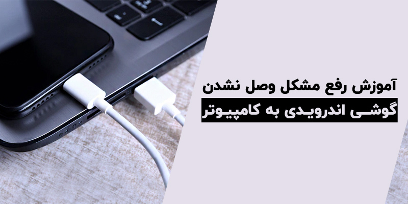 آموزش حل مشکل وصل نشدن گوشی اندرویدی به کامپیوتر در 7 قدم